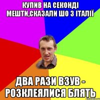 купив на секонді мешти,сказали шо з італії два рази взув - розклеялися блять