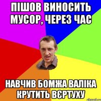 Пішов виносить мусор, через час навчив бомжа Валіка крутить вєртуху