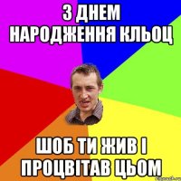 з днем народження кльоц шоб ти жив і процвітав цьом