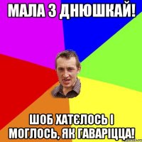 Мала з Днюшкай! Шоб хатєлось і моглось, як гаваріцца!