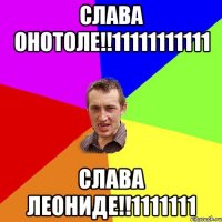 СЛАВА ОНОТОЛЕ!!11111111111 СЛАВА ЛЕОНИДЕ!!1111111