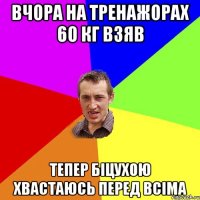 Вчора на тренажорах 60 кг взяв тепер біцухою хвастаюсь перед всіма