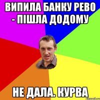 випила банку рево - пішла додому не дала. курва