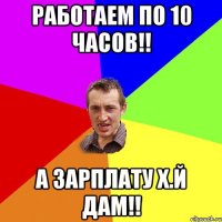 Работаем по 10 часов!! А Зарплату х.й дам!!