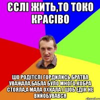 ЄСЛІ ЖИТЬ,ТО ТОКО КРАСІВО ШО РОДІТЄЛІ ГОРДИЛИСЬ,БРАТВА УВАЖАЛА,БАБЛА БУЛО МНОГО,КОБРА СТОЯЛА,А МАЛА ОХКАЛА І ШОБ ЕДІК НЕ ВИЙОБУВАВСЯ