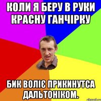 Коли я беру в руки красну ганчірку бик воліє прикинутса дальтоніком.