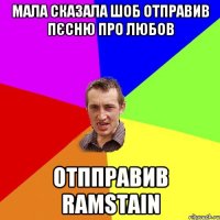 мала сказала шоб отправив пєсню про любов отпправив RAMSTAIN