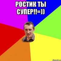 Ростик ты супер!!=)) 