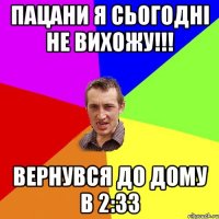 Пацани я сьогодні не вихожу!!! Вернувся до дому в 2:33