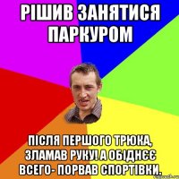 рішив занятися паркуром після першого трюка, зламав руку! А обіднєє всего- порвав спортівки.