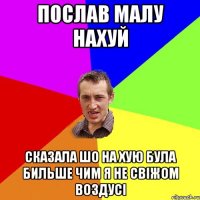 Послав малу нахуй сказала шо на хую була бильше чим я не свіжом воздусі