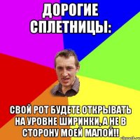 Дорогие сплетницы: Свой рот будете открывать на уровне ширинки, а не в сторону МОЕЙ МАЛОЙ!!