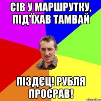 сів у маршрутку, під'їхав тамвай піздєц! рубля просрав!