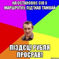 на остановкє сів у маршрутку, під'їхав тамвай піздєц! рубля просрав!