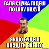 Галя сцука підеш по шву нахуй Якшо будеш пиздіти багато