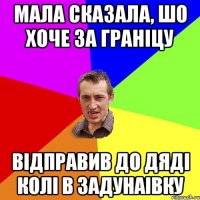 Мала сказала, шо хоче за гранiцу вiдправив до Дядi Колi в Задунаiвку