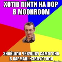 Хотiв пiйти на DOP в MoonRoom Знайшли чэкушку самогона в карманi.Нэвпустили