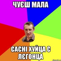 Чуєш мала Сасні хуйца с лєгонца