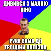 Дивився з малою кіно рука сама до трєщіни полізла