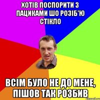 хотів поспорити з пациками шо розіб'ю стікло всім було не до мене, пішов так розбив