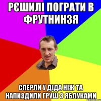 рєшилі пограти в фрутнинзя сперли у діда ніж та напиздили груш з яблуками