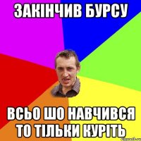 Закінчив бурсу всьо шо навчився то тільки куріть