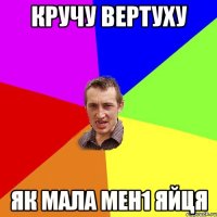 кручу вертуху як мала мен1 яйця