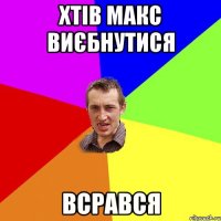 хтів макс виєбнутися всрався