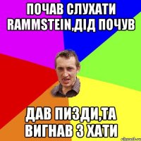 почав слухати Rammstein,дiд почув дав пизди,та вигнав з хати