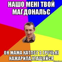 Нашо мені твой Магдональс Он мама катлєт з гречькі нажарила,угащяйся