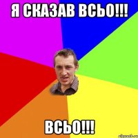 я сказав всьо!!! ВСЬО!!!