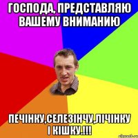 Господа, представляю вашему вниманию Печінку,селезінчу,лічінку і кІшку.!!!