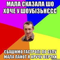 мала сказала шо хоче у шоубізьнєсс єбашимо гастролі по селу мала пайот я кручу вєртхи