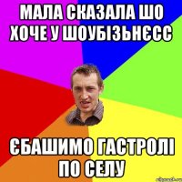 мала сказала шо хоче у шоубізьнєсс єбашимо гастролі по селу