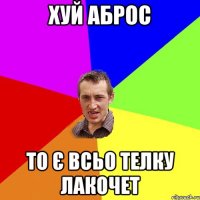 хуй аброс то є всьо телку лакочет