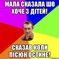 мала сказала шо хоче 3 дітей! сказав коли пісюн остине!