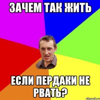 Зачем так жить если пердаки не рвать?