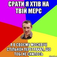 СРАТИ Я ХТІВ НА ТВІЙ МЕРС Я В СВОЄМУ МОСКВІЧІ СТІЛЬКОХ ПЕРЕТРАХАЛ, ШО ТОБІ НЕ СНИЛОСЬ