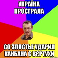 Україна проєграла Со злостье ударил какбана с вєртухи