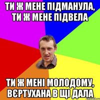 ти ж мене підманула, ти ж мене підвела ти ж мені молодому, вєртухана в щі дала