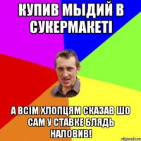 КУПИВ МЫДИЙ В СУКЕРМАКЕТІ А ВСІМ ХЛОПЦЯМ СКАЗАВ ШО САМ У СТАВКЕ БЛЯДЬ НАЛОВИВ!