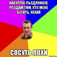 Накуплю льодяників. Роздам тим, хто мене бісить. Нехай сосуть лохи