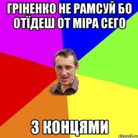 гріненко не рамсуй бо отїдеш от міра сего з концями