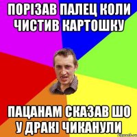 Порізав палец коли чистив картошку пацанам сказав шо у дракі чиканули