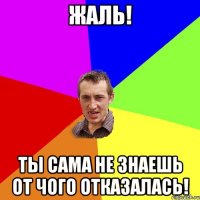 Жаль! Ты сама не знаешь от чого отказалась!