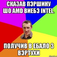 Сказав Пэршину шо AMD виебэ Intel. Получив в ебало з вэртухи