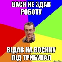 вася не здав роботу відав на воєнку під трибунал