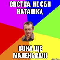 СВЄТКА, не єби НАтаШКУ, вона ще маленька!!!