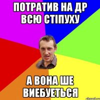 потратив на др всю стіпуху а вона ше виебуеться