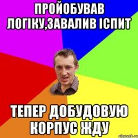 пройобував логіку,завалив іспит тепер добудовую корпус ЖДУ